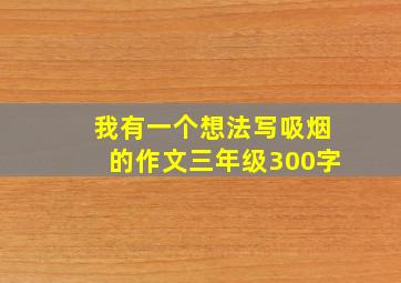 我有一个想法写吸烟的作文三年级300字