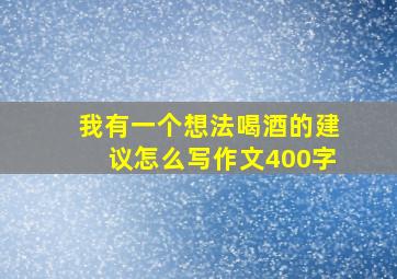 我有一个想法喝酒的建议怎么写作文400字