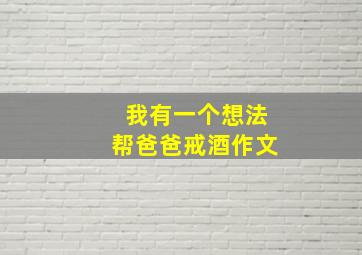 我有一个想法帮爸爸戒酒作文