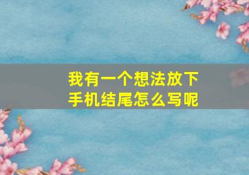 我有一个想法放下手机结尾怎么写呢