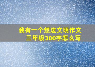 我有一个想法文明作文三年级300字怎么写