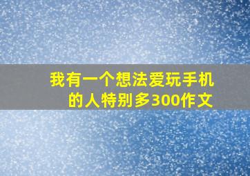 我有一个想法爱玩手机的人特别多300作文