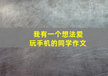 我有一个想法爱玩手机的同学作文