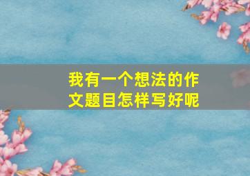 我有一个想法的作文题目怎样写好呢