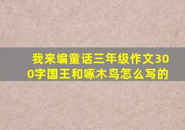 我来编童话三年级作文300字国王和啄木鸟怎么写的