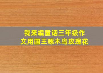 我来编童话三年级作文用国王啄木鸟玫瑰花