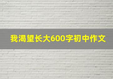 我渴望长大600字初中作文