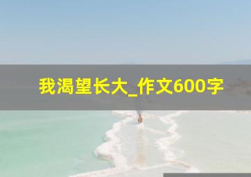 我渴望长大_作文600字