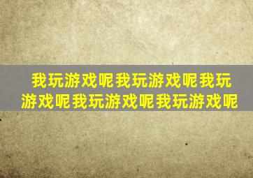 我玩游戏呢我玩游戏呢我玩游戏呢我玩游戏呢我玩游戏呢