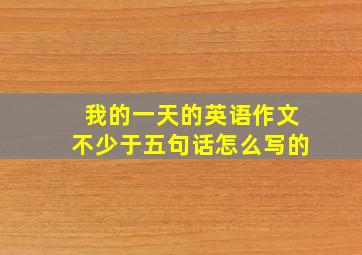 我的一天的英语作文不少于五句话怎么写的