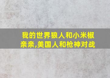 我的世界狼人和小米椒亲亲,美国人和枪神对战