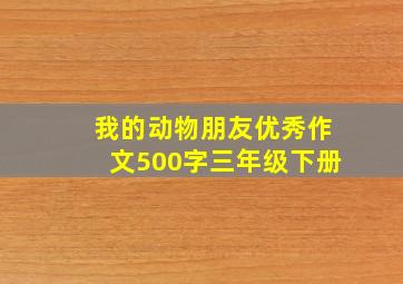 我的动物朋友优秀作文500字三年级下册