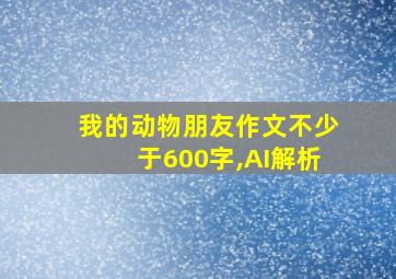 我的动物朋友作文不少于600字,AI解析