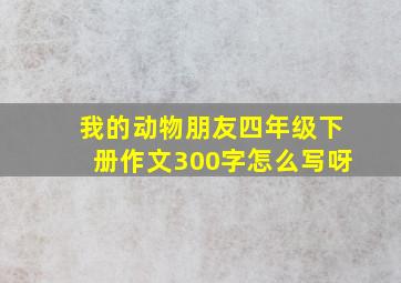 我的动物朋友四年级下册作文300字怎么写呀