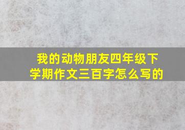 我的动物朋友四年级下学期作文三百字怎么写的