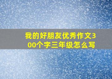 我的好朋友优秀作文300个字三年级怎么写