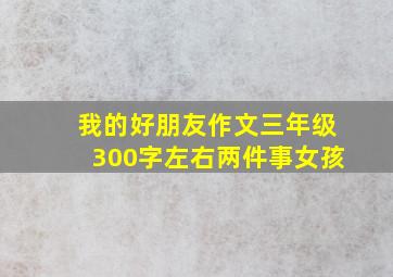 我的好朋友作文三年级300字左右两件事女孩