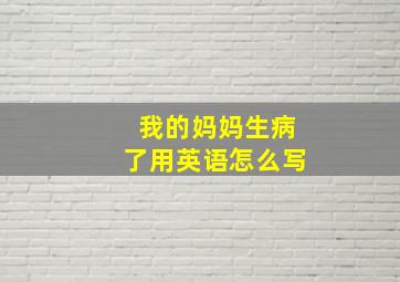 我的妈妈生病了用英语怎么写