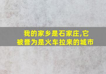 我的家乡是石家庄,它被誉为是火车拉来的城市