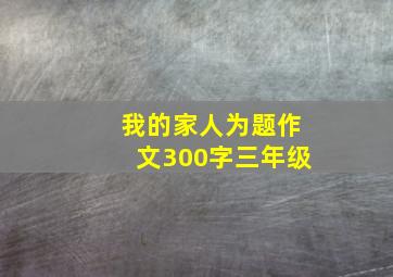 我的家人为题作文300字三年级