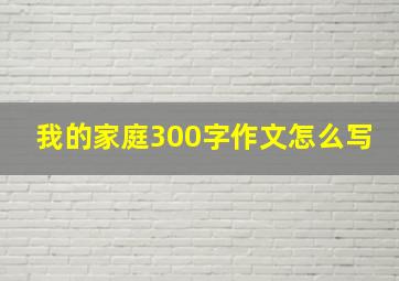 我的家庭300字作文怎么写