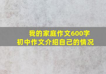 我的家庭作文600字初中作文介绍自己的情况