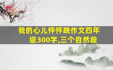 我的心儿怦怦跳作文四年级300字,三个自然段