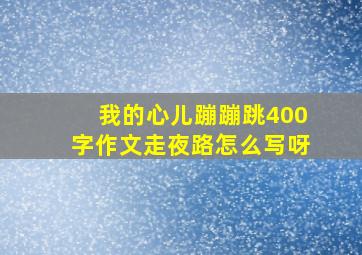 我的心儿蹦蹦跳400字作文走夜路怎么写呀