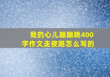 我的心儿蹦蹦跳400字作文走夜路怎么写的