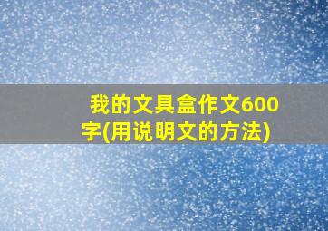 我的文具盒作文600字(用说明文的方法)