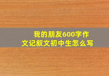 我的朋友600字作文记叙文初中生怎么写