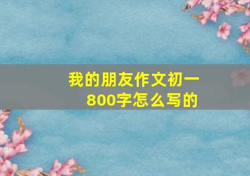 我的朋友作文初一800字怎么写的