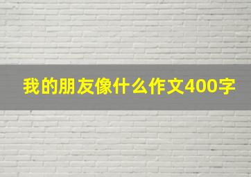 我的朋友像什么作文400字