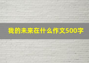 我的未来在什么作文500字