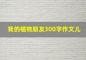 我的植物朋友300字作文儿