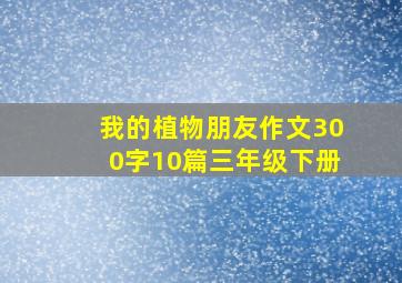 我的植物朋友作文300字10篇三年级下册