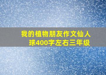 我的植物朋友作文仙人球400字左右三年级