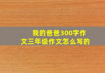 我的爸爸300字作文三年级作文怎么写的