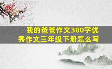 我的爸爸作文300字优秀作文三年级下册怎么写