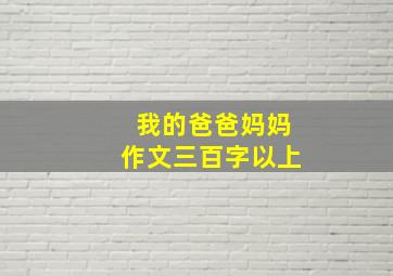 我的爸爸妈妈作文三百字以上