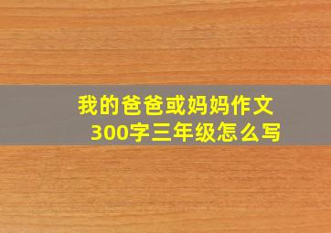 我的爸爸或妈妈作文300字三年级怎么写