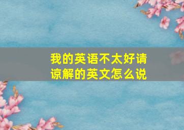 我的英语不太好请谅解的英文怎么说