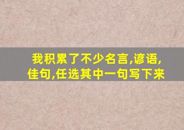 我积累了不少名言,谚语,佳句,任选其中一句写下来