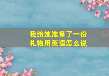 我给她准备了一份礼物用英语怎么说