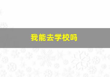 我能去学校吗