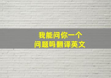 我能问你一个问题吗翻译英文