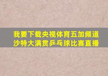 我要下载央视体育五加频道沙特大满贯乒乓球比赛直播