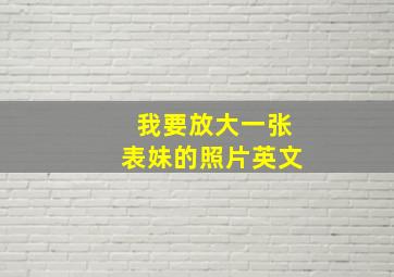 我要放大一张表妹的照片英文