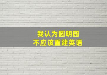 我认为圆明园不应该重建英语