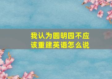 我认为圆明园不应该重建英语怎么说